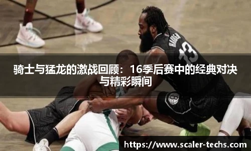 熊猫体育骑士与猛龙的激战回顾：16季后赛中的经典对决与精彩瞬间