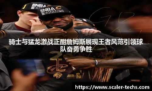 熊猫体育骑士与猛龙激战正酣詹姆斯展现王者风范引领球队奋勇争胜