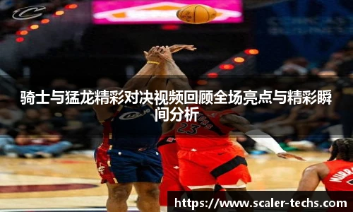 熊猫体育骑士与猛龙精彩对决视频回顾全场亮点与精彩瞬间分析
