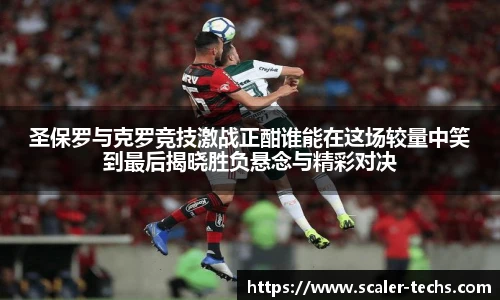 熊猫体育圣保罗与克罗竞技激战正酣谁能在这场较量中笑到最后揭晓胜负悬念与精彩对决